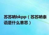 蘇蘇吶bkpp（蘇蘇吶泰語是什么意思）