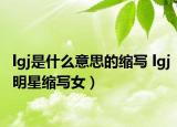 lgj是什么意思的縮寫 lgj明星縮寫女）