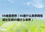 kk啥意思?。╧k是什么意思網(wǎng)絡(luò)語女生說kk是什么意思）