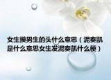 女生摸男生的頭什么意思（泥奏凱是什么意思女生發(fā)泥奏凱什么梗）