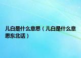 兒白是什么意思（兒白是什么意思東北話）