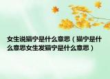 女生說貓寧是什么意思（貓寧是什么意思女生發(fā)貓寧是什么意思）