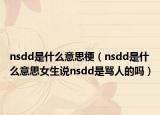 nsdd是什么意思梗（nsdd是什么意思女生說nsdd是罵人的嗎）