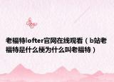 老福特lofter官網在線觀看（b站老福特是什么梗為什么叫老福特）