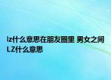 lz什么意思在朋友圈里 男女之間LZ什么意思