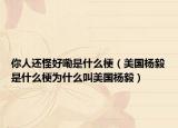 你人還怪好嘞是什么梗（美國楊毅是什么梗為什么叫美國楊毅）