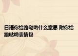 日語你給路噠喲什么意思 附你給路噠喲表情包