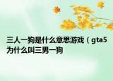三人一狗是什么意思游戲（gta5為什么叫三男一狗