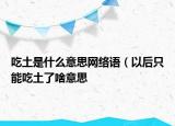 吃土是什么意思網(wǎng)絡(luò)語（以后只能吃土了啥意思