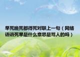 早死晚死都得死對聯(lián)上一句（網(wǎng)絡(luò)語語死早是什么意思是罵人的嗎）