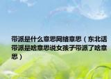 帶派是什么意思網(wǎng)絡(luò)意思（東北話帶派是啥意思說(shuō)女孩子帶派了啥意思）