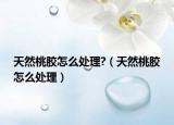 天然桃膠怎么處理?（天然桃膠怎么處理）