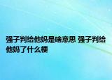 強(qiáng)子判給他媽是啥意思 強(qiáng)子判給他媽了什么梗
