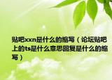 貼吧xxn是什么的縮寫（論壇貼吧上的ts是什么意思回復(fù)是什么的縮寫）