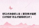 好口才決定好人生（要怎樣才能把口才練好 怎么才能練好口才）