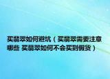 買翡翠如何避坑（買翡翠需要注意哪些 買翡翠如何不會(huì)買到假貨）