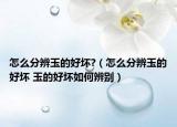 怎么分辨玉的好壞?（怎么分辨玉的好壞 玉的好壞如何辨別）