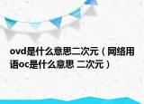 ovd是什么意思二次元（網(wǎng)絡(luò)用語(yǔ)oc是什么意思 二次元）