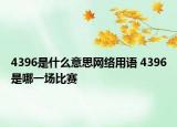 4396是什么意思網(wǎng)絡(luò)用語 4396是哪一場比賽