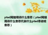 ptsd網(wǎng)絡(luò)用語(yǔ)什么意思（ptsd網(wǎng)絡(luò)用語(yǔ)什么意思代表什么ptsd患者啥意思）