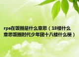 rps在飯圈是什么意思（18樓什么意思飯圈時(shí)代少年團(tuán)十八樓什么梗）