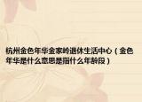 杭州金色年華金家?guī)X退休生活中心（金色年華是什么意思是指什么年齡段）
