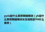 yyds是什么意思網(wǎng)絡(luò)用語（yh是什么意思網(wǎng)絡(luò)用語女生說她是YH什么意思）