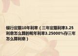 銀行定期10年利率（三年定期利率3.25利息怎么算的呢年利率3.25000%存三年怎么算利息）