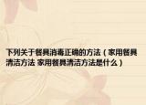 下列關于餐具消毒正確的方法（家用餐具清潔方法 家用餐具清潔方法是什么）