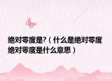 絕對(duì)零度是?（什么是絕對(duì)零度 絕對(duì)零度是什么意思）