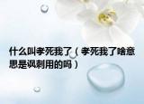 什么叫孝死我了（孝死我了啥意思是諷刺用的嗎）