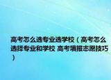 高考怎么選專業(yè)選學(xué)校（高考怎么選擇專業(yè)和學(xué)校 高考填報(bào)志愿技巧）