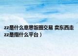 zz是什么意思飯圈交易 賣東西走zz是指什么平臺）