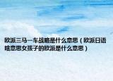 歐派三馬一車戰(zhàn)略是什么意思（歐派日語啥意思女孩子的歐派是什么意思）