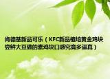 肯德基新品可樂（KFC新品植培黃金雞塊嘗鮮大豆做的素雞塊口感究竟多逼真）