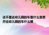 這不是去幼兒園的車是什么意思 開往幼兒園的車什么梗