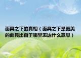 面具之下的真相（面具之下是更美的面具出自于哪里表達(dá)什么意思）