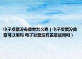 電子發(fā)票沒(méi)有蓋章怎么弄（電子發(fā)票沒(méi)蓋章可以用嗎 電子發(fā)票沒(méi)有蓋章能用嗎）
