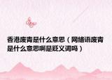 香港廢青是什么意思（網(wǎng)絡(luò)語廢青是什么意思啊是貶義詞嗎）