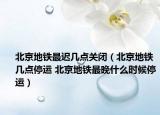 北京地鐵最遲幾點(diǎn)關(guān)閉（北京地鐵幾點(diǎn)停運(yùn) 北京地鐵最晚什么時(shí)候停運(yùn)）
