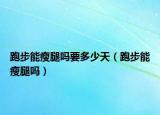 跑步能瘦腿嗎要多少天（跑步能瘦腿嗎）