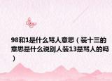 98和1是什么罵人意思（裝十三的意思是什么說別人裝13是罵人的嗎）