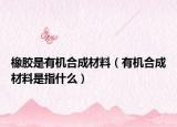 橡膠是有機(jī)合成材料（有機(jī)合成材料是指什么）