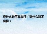穿什么鞋不臭腳汗（穿什么鞋不臭腳）