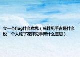 立一個(gè)flag什么意思（涼拌見手青是什么說一個(gè)人吃了涼拌見手青什么意思）