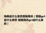 特典是什么意思飯圈用語(yǔ)（飯圈gct是什么意思 飯圈用語(yǔ)gct是什么意思）