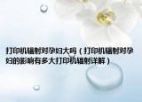 打印機(jī)輻射對(duì)孕婦大嗎（打印機(jī)輻射對(duì)孕婦的影響有多大打印機(jī)輻射詳解）