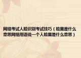 網(wǎng)絡(luò)考試人臉識(shí)別考試技巧（臉黑是什么意思網(wǎng)絡(luò)用語說一個(gè)人臉黑是什么意思）