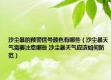 沙塵暴的預(yù)警信號顏色有哪些（沙塵暴天氣需要注意哪些 沙塵暴天氣應(yīng)該如何防范）