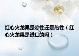 紅心火龍果是涼性還是熱性（紅心火龍果是進口的嗎）